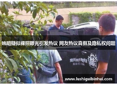 姚明疑似裸照曝光引发热议 网友热议真假及隐私权问题