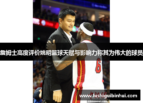 詹姆士高度评价姚明篮球天赋与影响力称其为伟大的球员