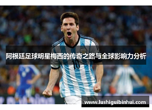 阿根廷足球明星梅西的传奇之路与全球影响力分析