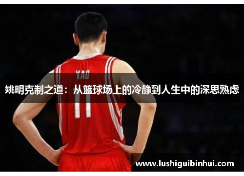 姚明克制之道：从篮球场上的冷静到人生中的深思熟虑