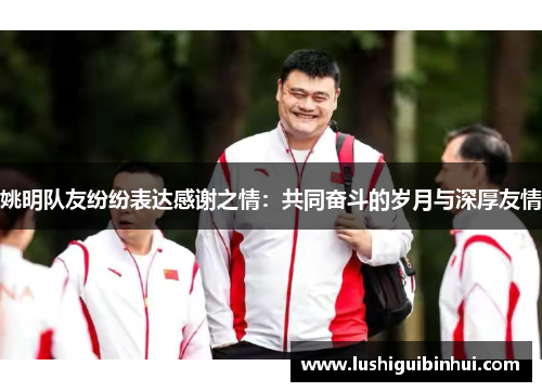 姚明队友纷纷表达感谢之情：共同奋斗的岁月与深厚友情