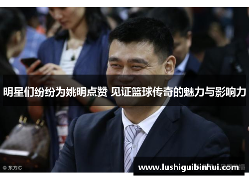 明星们纷纷为姚明点赞 见证篮球传奇的魅力与影响力