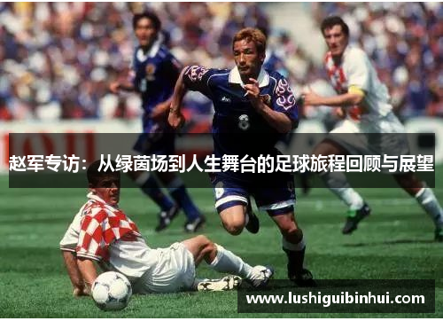 赵军专访：从绿茵场到人生舞台的足球旅程回顾与展望