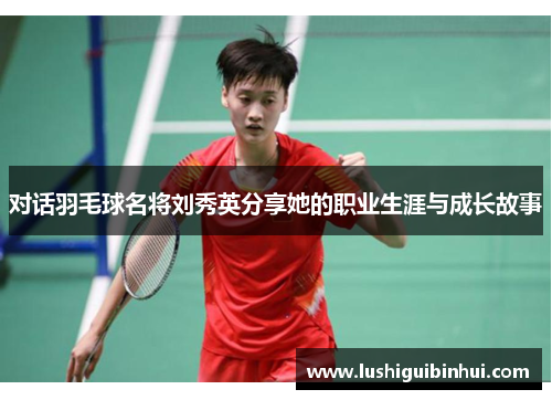 对话羽毛球名将刘秀英分享她的职业生涯与成长故事