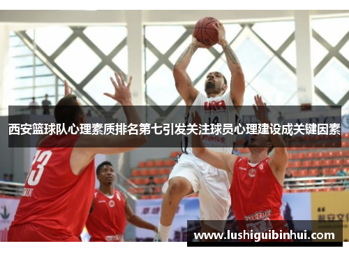 西安篮球队心理素质排名第七引发关注球员心理建设成关键因素