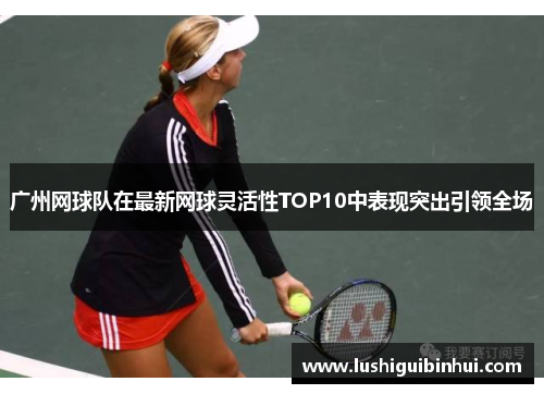 广州网球队在最新网球灵活性TOP10中表现突出引领全场