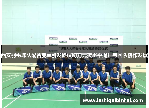 西安羽毛球队配合变革引发热议助力竞技水平提升与团队协作发展