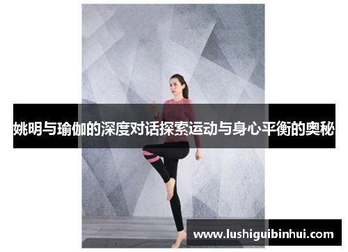 姚明与瑜伽的深度对话探索运动与身心平衡的奥秘