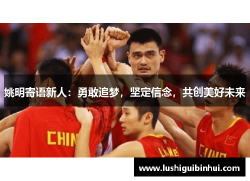 姚明寄语新人：勇敢追梦，坚定信念，共创美好未来