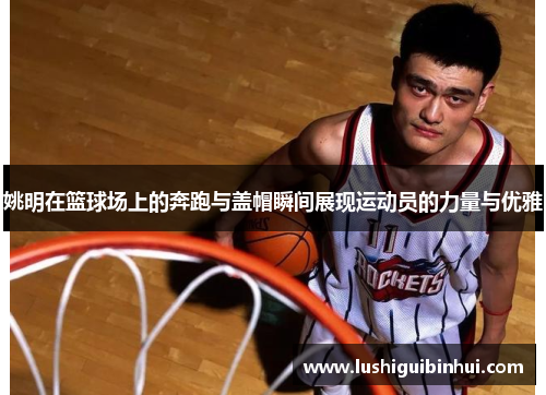 姚明在篮球场上的奔跑与盖帽瞬间展现运动员的力量与优雅