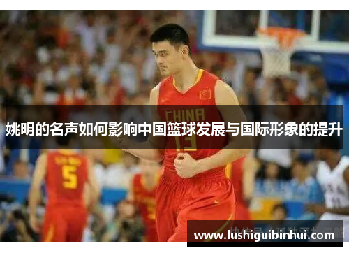 姚明的名声如何影响中国篮球发展与国际形象的提升