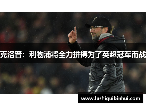 克洛普：利物浦将全力拼搏为了英超冠军而战