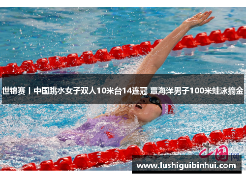 世锦赛丨中国跳水女子双人10米台14连冠 覃海洋男子100米蛙泳摘金