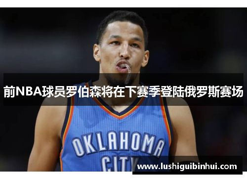 前NBA球员罗伯森将在下赛季登陆俄罗斯赛场