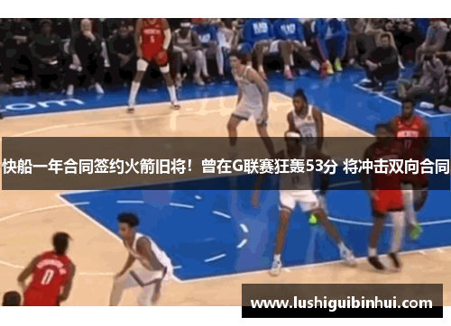 快船一年合同签约火箭旧将！曾在G联赛狂轰53分 将冲击双向合同