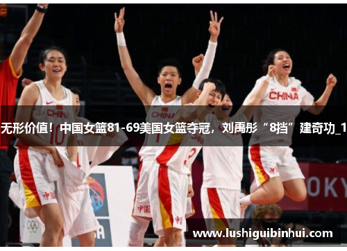 无形价值！中国女篮81-69美国女篮夺冠，刘禹彤“8挡”建奇功_1