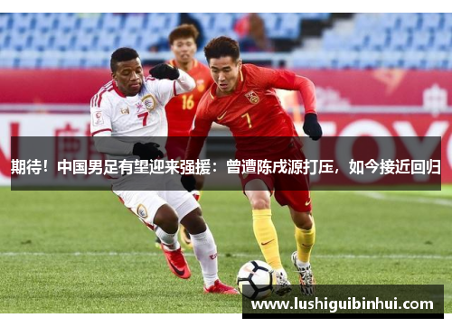 期待！中国男足有望迎来强援：曾遭陈戌源打压，如今接近回归