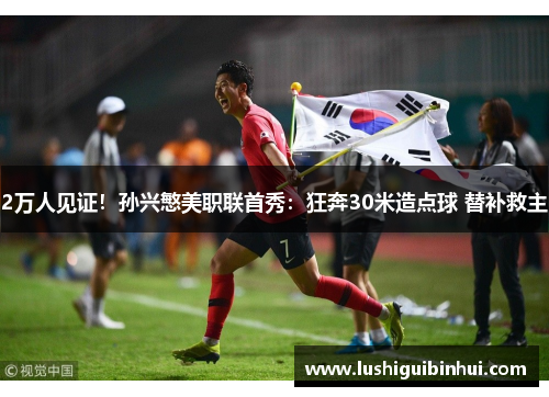 2万人见证！孙兴慜美职联首秀：狂奔30米造点球 替补救主