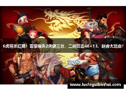 6虎将杀红眼！雷蒙痛失2关键三分，二胡狂轰46+13，赵睿太玩命！