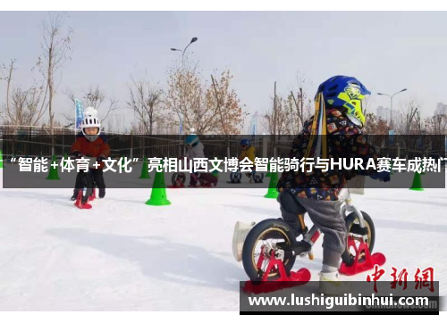 “智能+体育+文化”亮相山西文博会智能骑行与HURA赛车成热门